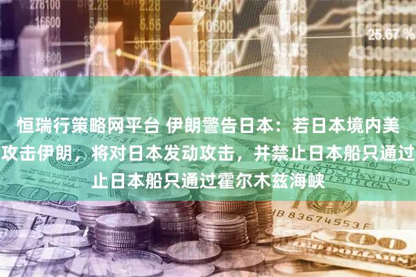 恒瑞行策略网平台 伊朗警告日本：若日本境内美军基地被用于攻击伊朗，将对日本发动攻击，并禁止日本船只通过霍尔木兹海峡