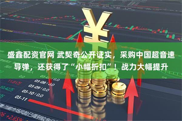 盛鑫配资官网 武契奇公开证实，采购中国超音速导弹，还获得了“小幅折扣”！战力大幅提升