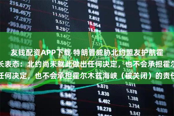 友钱配资APP下载 特朗普威胁北约盟友护航霍尔木兹海峡后，德国外长表态：北约尚未就此做出任何决定，也不会承担霍尔木兹海峡（被关闭）的责任