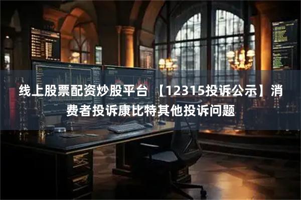 线上股票配资炒股平台 【12315投诉公示】消费者投诉康比特其他投诉问题