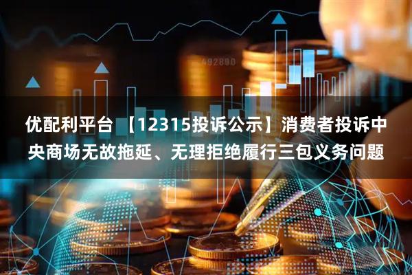 优配利平台 【12315投诉公示】消费者投诉中央商场无故拖延、无理拒绝履行三包义务问题