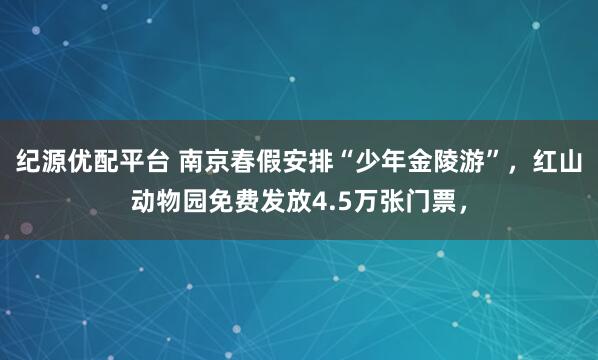 纪源优配平台 南京春假安排“少年金陵游”，红山动物园免费发放4.5万张门票，