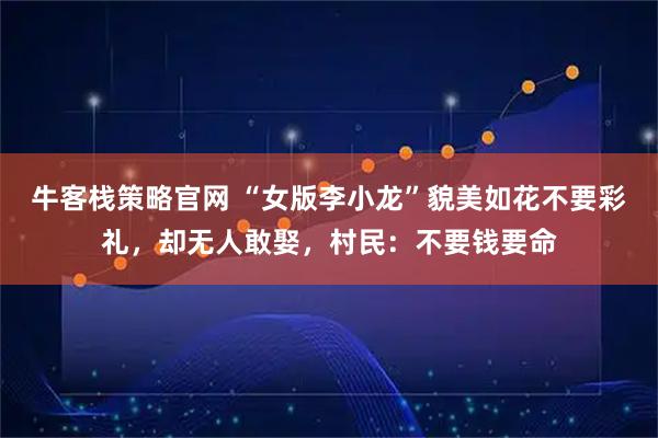 牛客栈策略官网 “女版李小龙”貌美如花不要彩礼，却无人敢娶，村民：不要钱要命