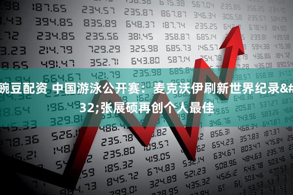 豌豆配资 中国游泳公开赛：麦克沃伊刷新世界纪录 张展硕再创个人最佳