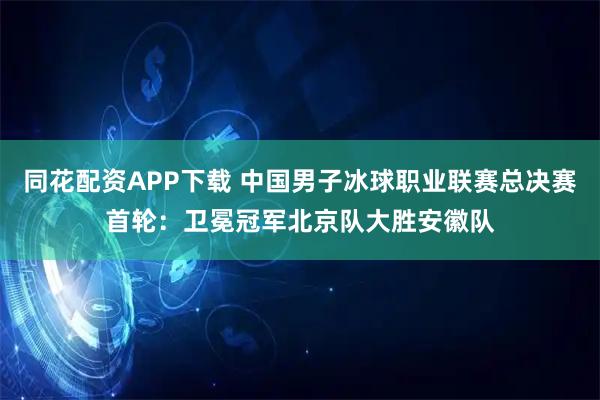 同花配资APP下载 中国男子冰球职业联赛总决赛首轮：卫冕冠军北京队大胜安徽队