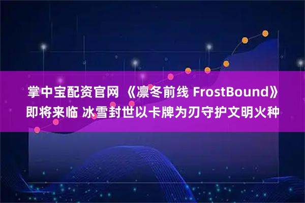 掌中宝配资官网 《凛冬前线 FrostBound》即将来临 冰雪封世以卡牌为刃守护文明火种
