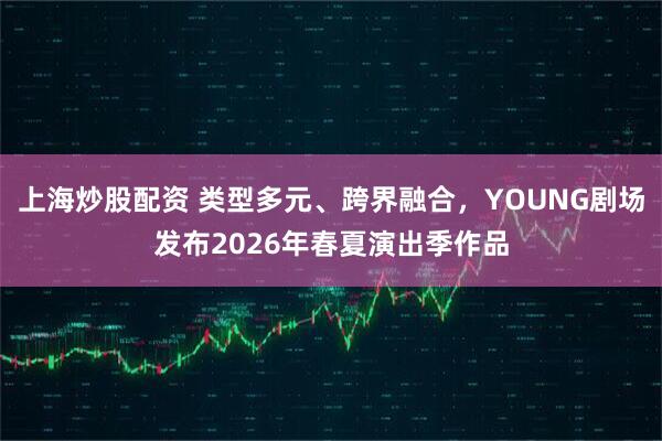 上海炒股配资 类型多元、跨界融合，YOUNG剧场发布2026年春夏演出季作品