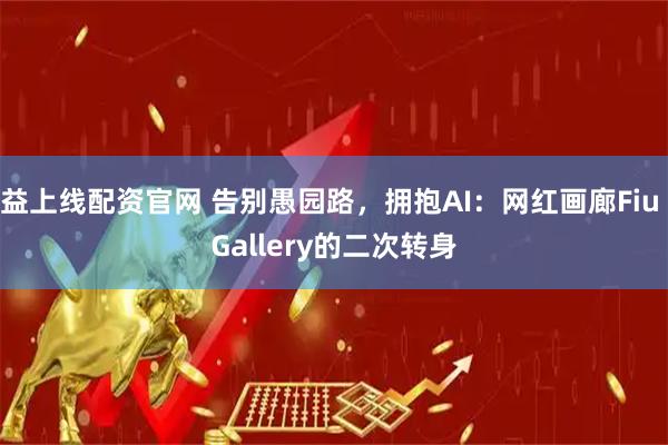 益上线配资官网 告别愚园路,拥抱AI:网红画廊Fiu Gallery的二次转身