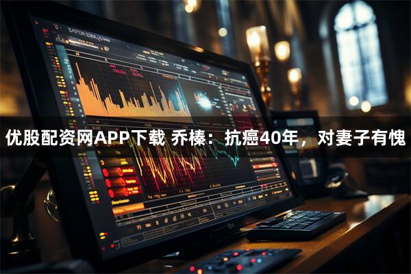 优股配资网APP下载 乔榛：抗癌40年，对妻子有愧