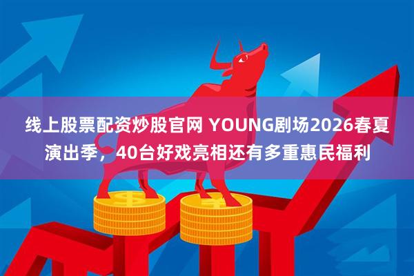 线上股票配资炒股官网 YOUNG剧场2026春夏演出季,40台好戏亮相还有多重惠民福利