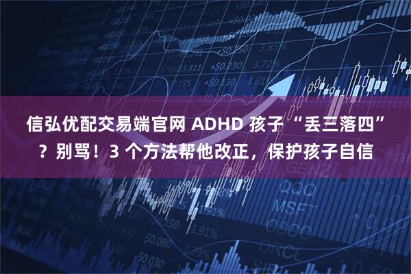 信弘优配交易端官网 ADHD 孩子 “丢三落四”？别骂！3 个方法帮他改正，保护孩子自信