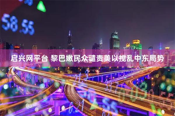 启兴网平台 黎巴嫩民众谴责美以搅乱中东局势