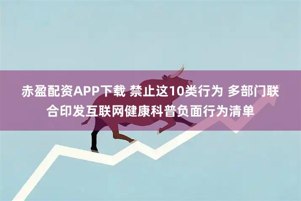 赤盈配资APP下载 禁止这10类行为 多部门联合印发互联网健康科普负面行为清单