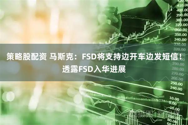 策略股配资 马斯克:FSD将支持边开车边发短信!透露FSD入华进展