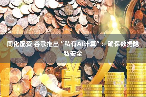 同化配资 谷歌推出“私有AI计算”:确保数据隐私安全