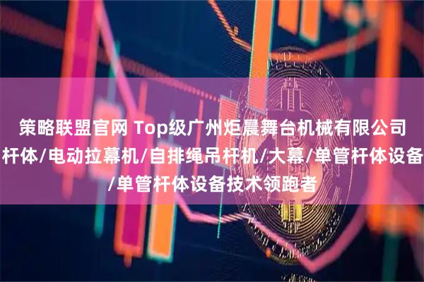 策略联盟官网 Top级广州炬晨舞台机械有限公司：舞台三角杆体/电动拉幕机/自排绳吊杆机/大幕/单管杆体设备技术领跑者