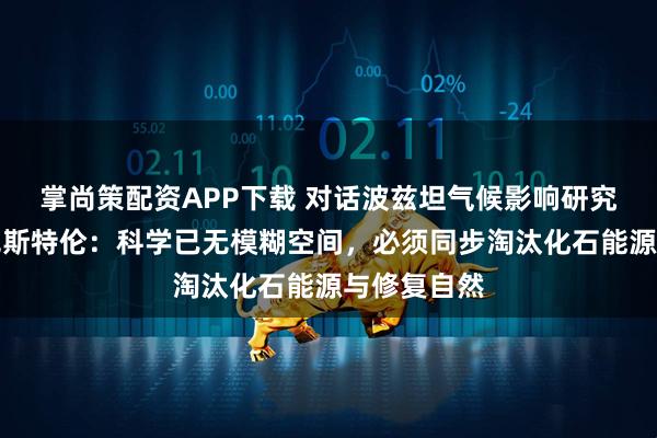 掌尚策配资APP下载 对话波兹坦气候影响研究所所长罗克斯特伦:科学已无模糊空间,必须同步淘汰化石能源与修复自然