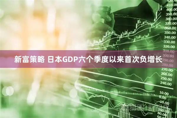 新富策略 日本GDP六个季度以来首次负增长