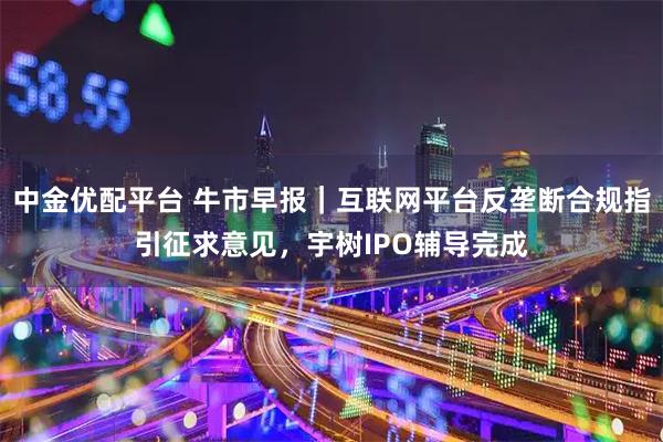 中金优配平台 牛市早报|互联网平台反垄断合规指引征求意见,宇树IPO辅导完成