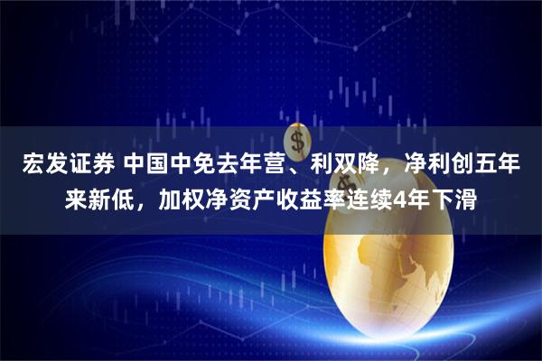 宏发证券 中国中免去年营、利双降，净利创五年来新低，加权净资产收益率连续4年下滑