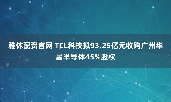 雅休配资官网 TCL科技拟93.25亿元收购广州华星半导体45%股权