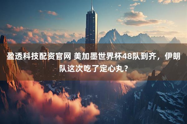 盈透科技配资官网 美加墨世界杯48队到齐，伊朗队这次吃了定心丸？