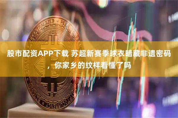 股市配资APP下载 苏超新赛季球衣暗藏非遗密码，你家乡的纹样看懂了吗