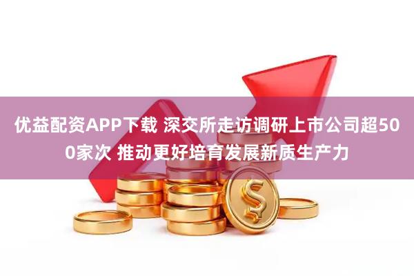 优益配资APP下载 深交所走访调研上市公司超500家次 推动更好培育发展新质生产力