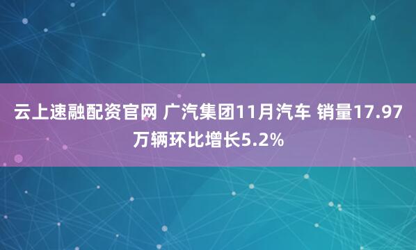 云上速融配资官网 广汽集团11月汽车 销量17.97万辆环比增长5.2%