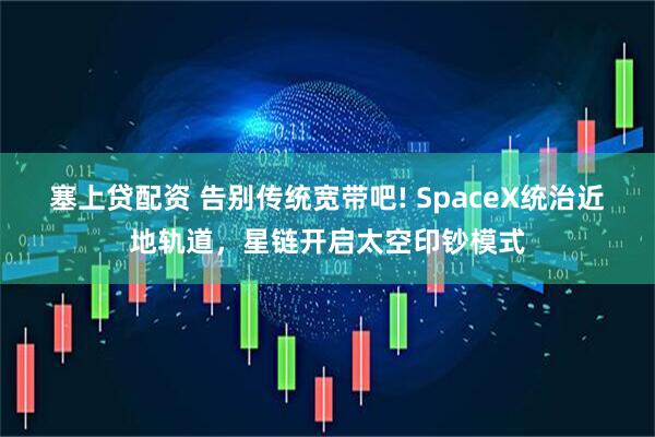 塞上贷配资 告别传统宽带吧! SpaceX统治近地轨道,星链开启太空印钞模式
