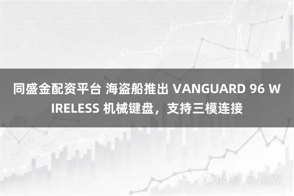 同盛金配资平台 海盗船推出 VANGUARD 96 WIRELESS 机械键盘，支持三模连接