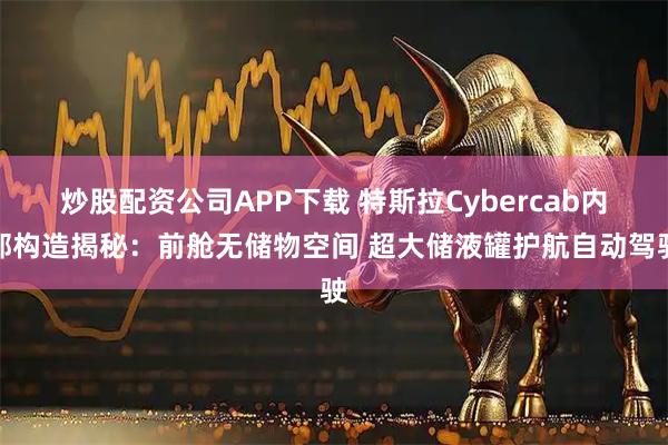 炒股配资公司APP下载 特斯拉Cybercab内部构造揭秘:前舱无储物空间 超大储液罐护航自动驾驶