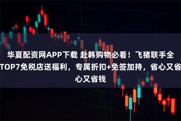 华夏配资网APP下载 赴韩购物必看！飞猪联手全球TOP7免税店送福利，专属折扣+免签加持，省心又省钱
