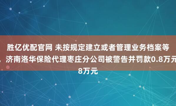 胜亿优配官网 未按规定建立或者管理业务档案等，济南洛华保险代理枣庄分公司被警告并罚款0.8万元