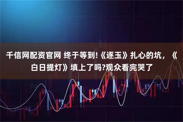 千信网配资官网 终于等到!《逐玉》扎心的坑，《白日提灯》填上了吗?观众看完哭了