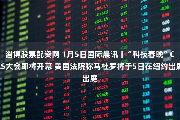 淄博股票配资网 1月5日国际晨讯丨“科技春晚”CES大会即将开幕 美国法院称马杜罗将于5日在纽约出庭