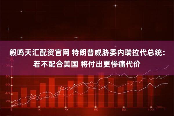毅鸣天汇配资官网 特朗普威胁委内瑞拉代总统：若不配合美国 将付出更惨痛代价
