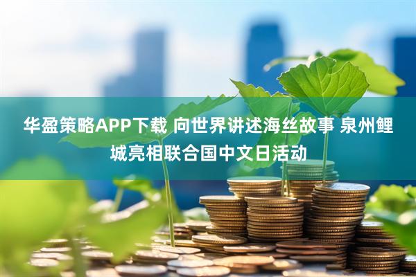 华盈策略APP下载 向世界讲述海丝故事 泉州鲤城亮相联合国中文日活动