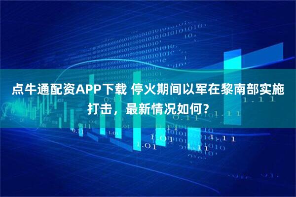 点牛通配资APP下载 停火期间以军在黎南部实施打击，最新情况如何？