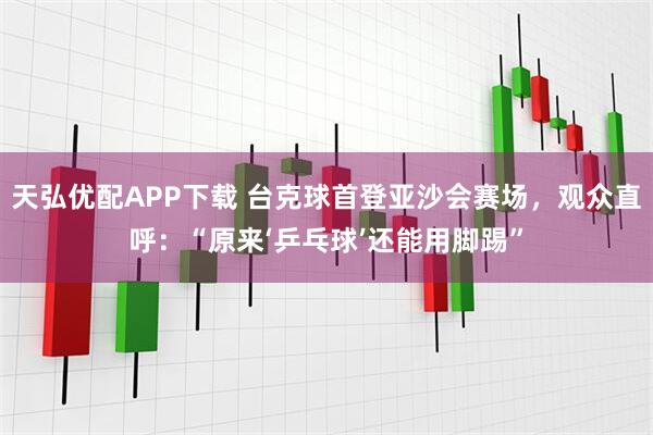 天弘优配APP下载 台克球首登亚沙会赛场，观众直呼：“原来‘乒乓球’还能用脚踢”
