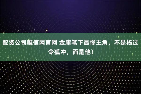 配资公司唯信网官网 金庸笔下最惨主角，不是杨过令狐冲，而是他！