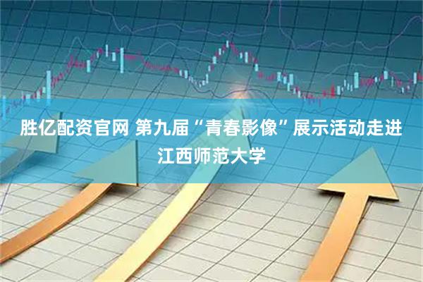胜亿配资官网 第九届“青春影像”展示活动走进江西师范大学