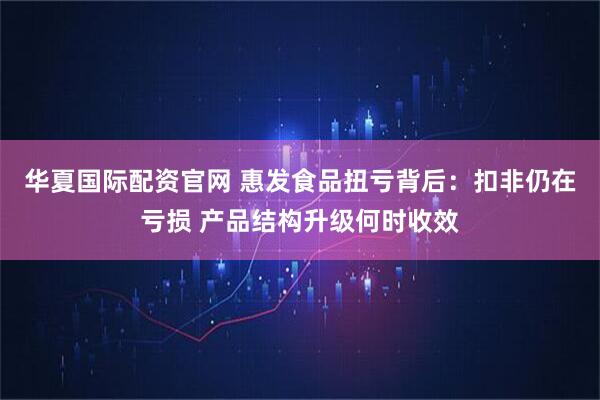 华夏国际配资官网 惠发食品扭亏背后:扣非仍在亏损 产品结构升级何时收效