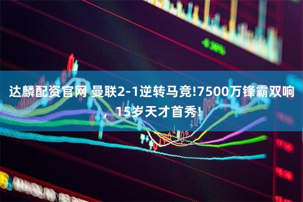 达麟配资官网 曼联2-1逆转马竞!7500万锋霸双响，15岁天才首秀!
