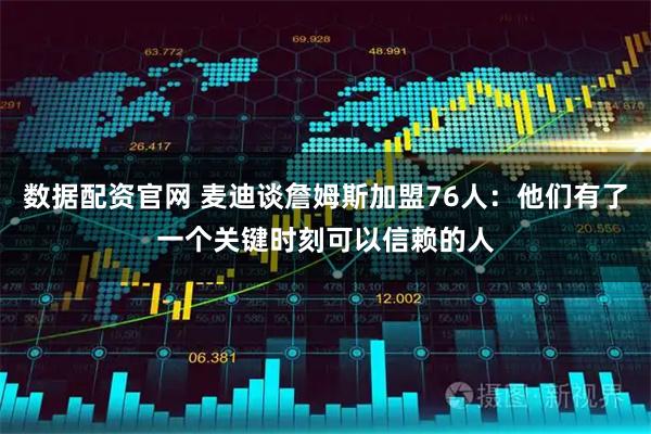 数据配资官网 麦迪谈詹姆斯加盟76人:他们有了一个关键时刻可以信赖的人