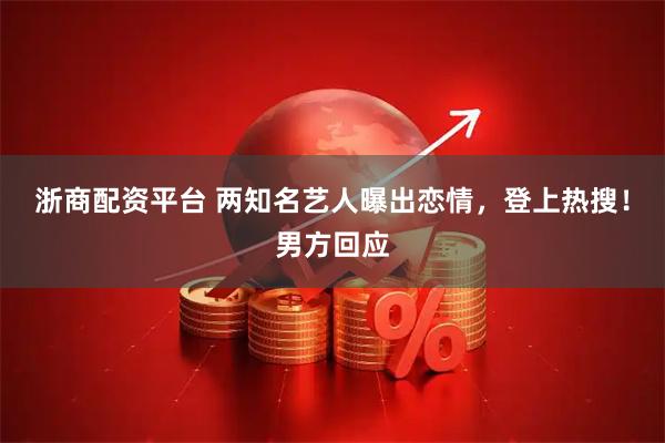 浙商配资平台 两知名艺人曝出恋情，登上热搜！男方回应