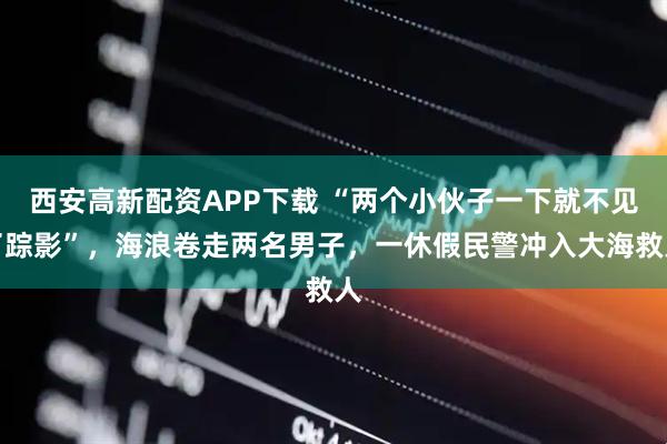 西安高新配资APP下载 “两个小伙子一下就不见了踪影”，海浪卷走两名男子，一休假民警冲入大海救人