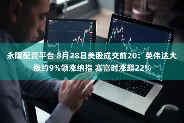 永隆配资平台 8月28日美股成交前20：英伟达大涨约9%领涨纳指 赛富时涨超22%