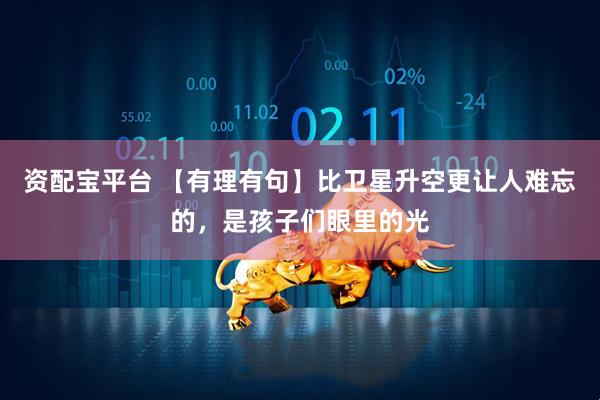 资配宝平台 【有理有句】比卫星升空更让人难忘的，是孩子们眼里的光