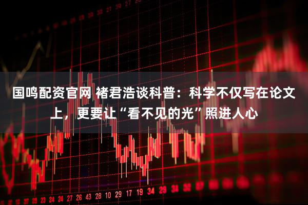 国鸣配资官网 褚君浩谈科普：科学不仅写在论文上，更要让“看不见的光”照进人心